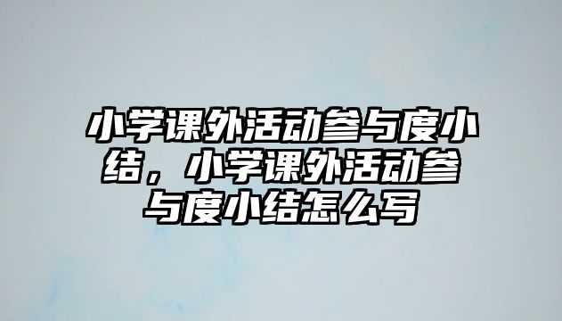 小學(xué)課外活動參與度小結(jié),小學(xué)課外活動參與度小結(jié)怎么寫