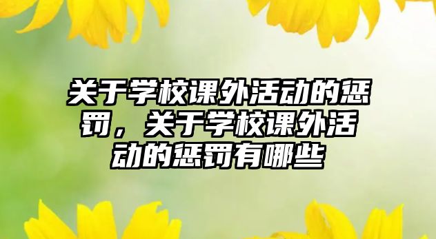 關(guān)于學(xué)校課外活動(dòng)的懲罰，關(guān)于學(xué)校課外活動(dòng)的懲罰有哪些
