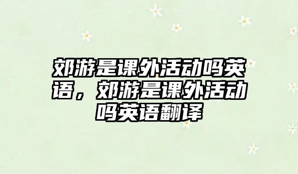 郊游是課外活動嗎英語，郊游是課外活動嗎英語翻譯
