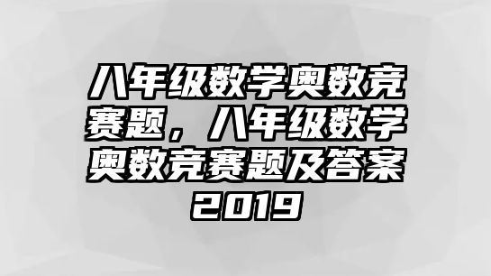 八年級(jí)數(shù)學(xué)奧數(shù)競(jìng)賽題，八年級(jí)數(shù)學(xué)奧數(shù)競(jìng)賽題及答案2019