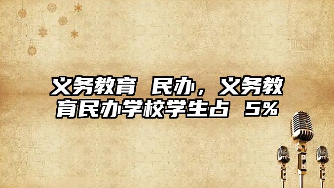 義務(wù)教育 民辦，義務(wù)教育民辦學(xué)校學(xué)生占 5%