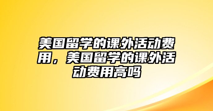 美國留學(xué)的課外活動費用，美國留學(xué)的課外活動費用高嗎
