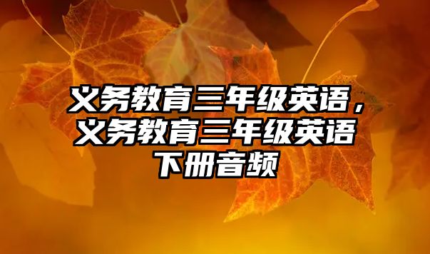 義務(wù)教育三年級(jí)英語(yǔ)，義務(wù)教育三年級(jí)英語(yǔ)下冊(cè)音頻