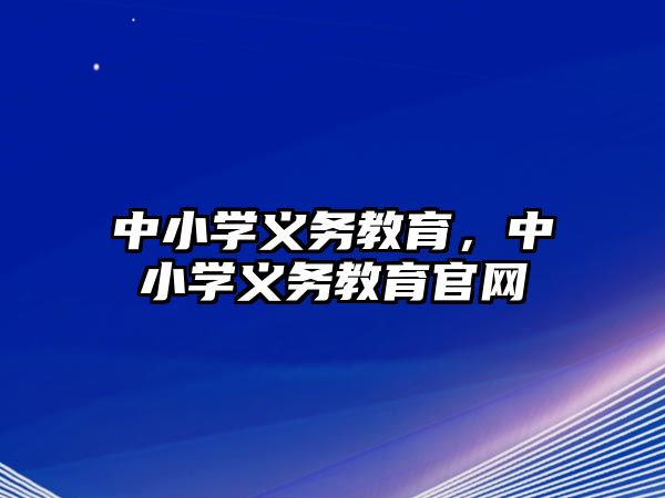中小學(xué)義務(wù)教育，中小學(xué)義務(wù)教育官網(wǎng)