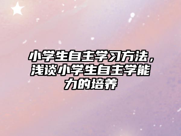 小學(xué)生自主學(xué)習(xí)方法，淺談小學(xué)生自主學(xué)能力的培養(yǎng)