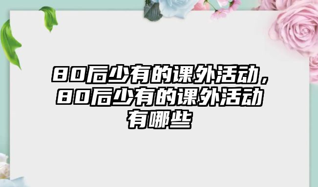 80后少有的課外活動(dòng)，80后少有的課外活動(dòng)有哪些