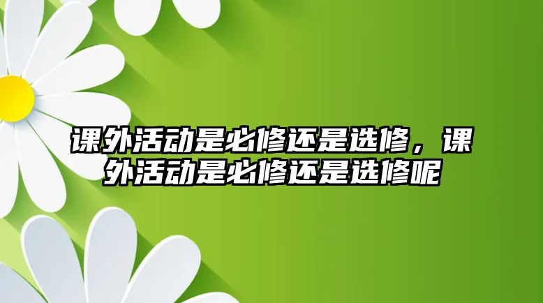 課外活動是必修還是選修，課外活動是必修還是選修呢