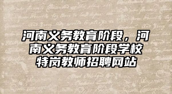河南義務教育階段，河南義務教育階段學校特崗教師招聘網站