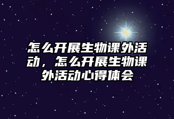 怎么開展生物課外活動(dòng)，怎么開展生物課外活動(dòng)心得體會(huì)