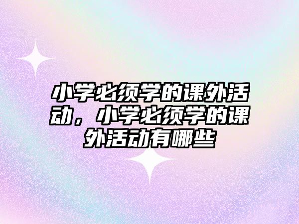 小學(xué)必須學(xué)的課外活動，小學(xué)必須學(xué)的課外活動有哪些