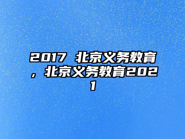 2017 北京義務(wù)教育，北京義務(wù)教育2021