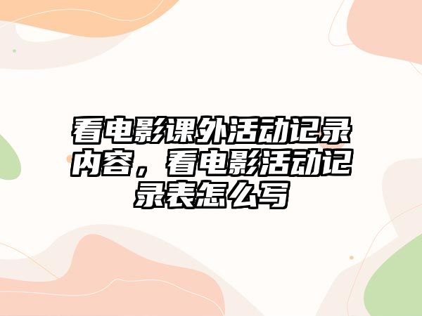 看電影課外活動記錄內(nèi)容，看電影活動記錄表怎么寫