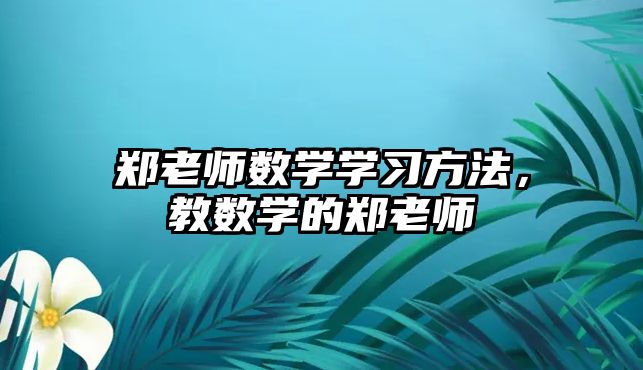 鄭老師數(shù)學(xué)學(xué)習(xí)方法，教數(shù)學(xué)的鄭老師