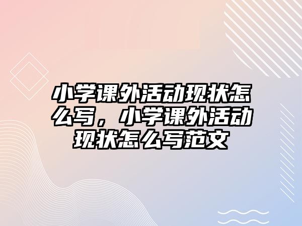 小學課外活動現(xiàn)狀怎么寫，小學課外活動現(xiàn)狀怎么寫范文
