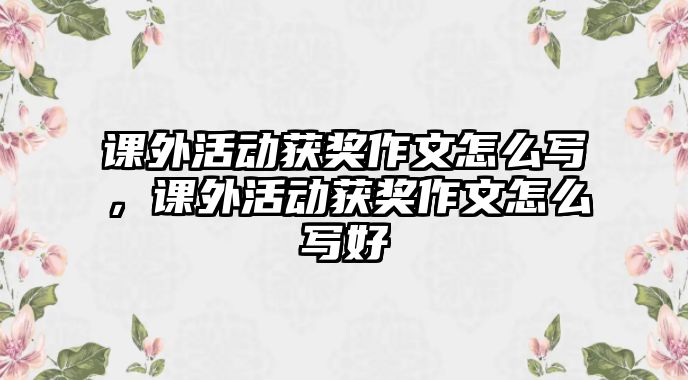 課外活動(dòng)獲獎(jiǎng)作文怎么寫，課外活動(dòng)獲獎(jiǎng)作文怎么寫好