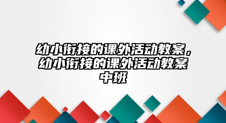 幼小銜接的課外活動(dòng)教案，幼小銜接的課外活動(dòng)教案中班