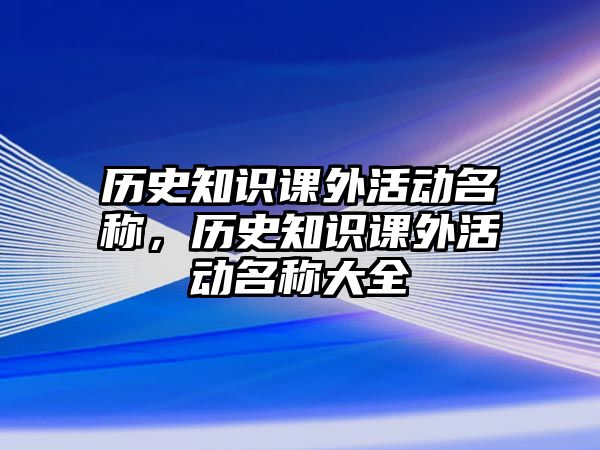 歷史知識(shí)課外活動(dòng)名稱，歷史知識(shí)課外活動(dòng)名稱大全