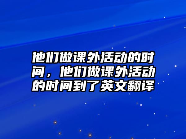 他們做課外活動(dòng)的時(shí)間，他們做課外活動(dòng)的時(shí)間到了英文翻譯