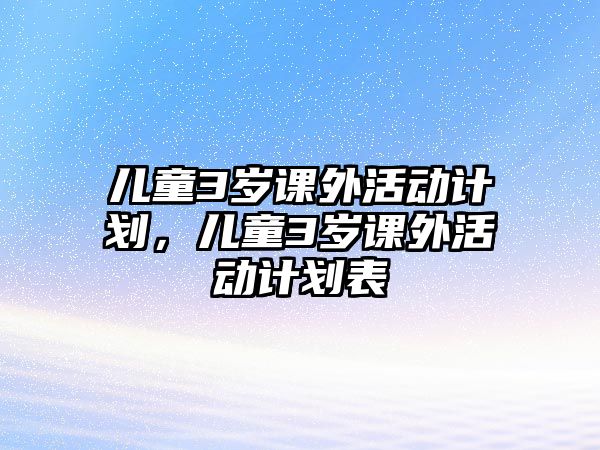 兒童3歲課外活動(dòng)計(jì)劃，兒童3歲課外活動(dòng)計(jì)劃表