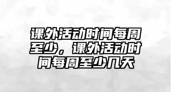 課外活動(dòng)時(shí)間每周至少，課外活動(dòng)時(shí)間每周至少幾天