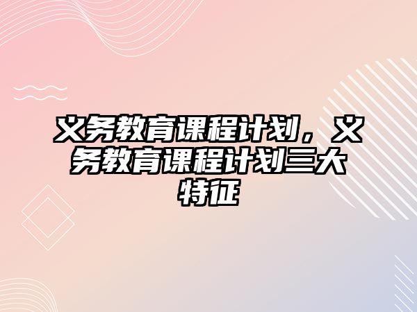 義務(wù)教育課程計(jì)劃，義務(wù)教育課程計(jì)劃三大特征