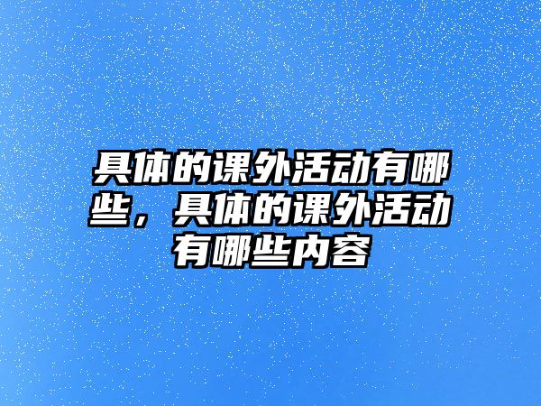 具體的課外活動有哪些，具體的課外活動有哪些內(nèi)容