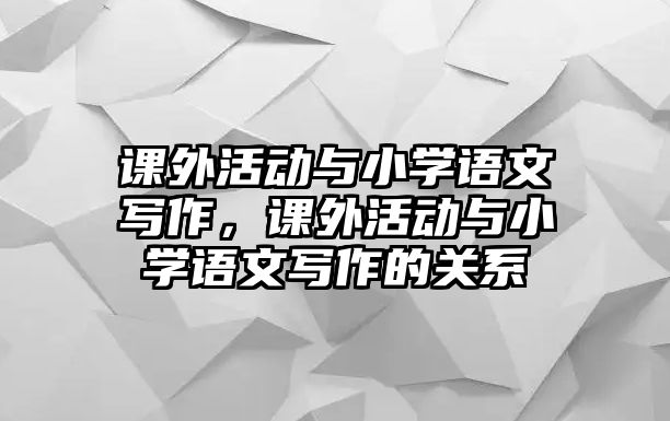 課外活動(dòng)與小學(xué)語(yǔ)文寫作，課外活動(dòng)與小學(xué)語(yǔ)文寫作的關(guān)系
