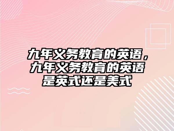 九年義務(wù)教育的英語(yǔ)，九年義務(wù)教育的英語(yǔ)是英式還是美式