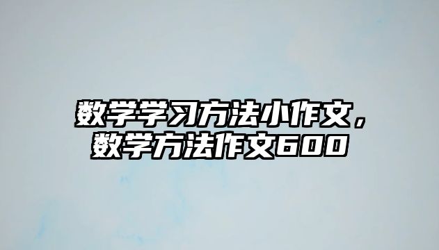 數(shù)學(xué)學(xué)習(xí)方法小作文，數(shù)學(xué)方法作文600