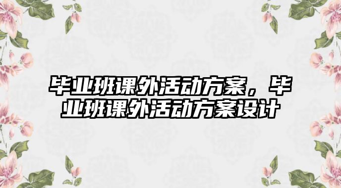 畢業(yè)班課外活動(dòng)方案，畢業(yè)班課外活動(dòng)方案設(shè)計(jì)