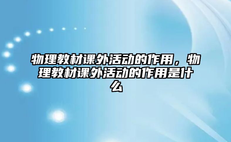 物理教材課外活動的作用,物理教材課外活動的作用是什么
