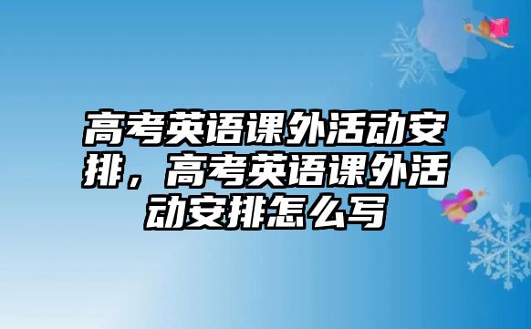 高考英語課外活動安排，高考英語課外活動安排怎么寫