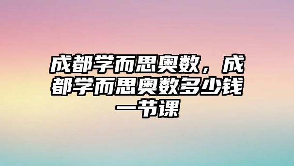 成都學(xué)而思奧數(shù)，成都學(xué)而思奧數(shù)多少錢一節(jié)課