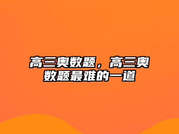 高三奧數(shù)題，高三奧數(shù)題最難的一道