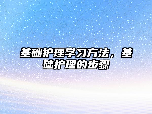 基礎(chǔ)護(hù)理學(xué)習(xí)方法，基礎(chǔ)護(hù)理的步驟
