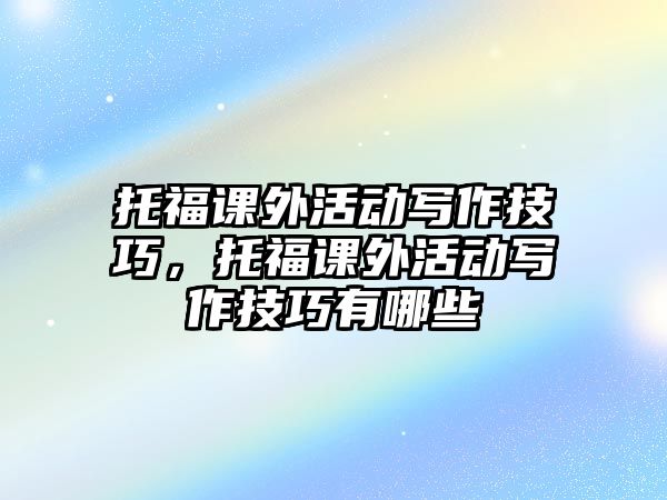 托福課外活動(dòng)寫作技巧，托福課外活動(dòng)寫作技巧有哪些