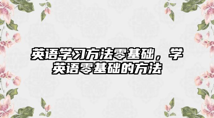 英語(yǔ)學(xué)習(xí)方法零基礎(chǔ)，學(xué)英語(yǔ)零基礎(chǔ)的方法