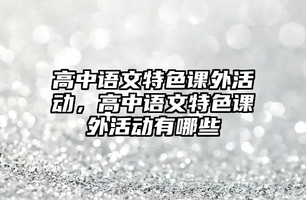 高中語(yǔ)文特色課外活動(dòng)，高中語(yǔ)文特色課外活動(dòng)有哪些