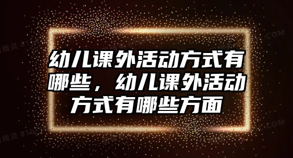 幼兒課外活動方式有哪些，幼兒課外活動方式有哪些方面