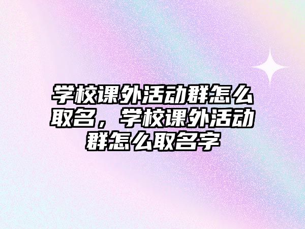 學(xué)校課外活動(dòng)群怎么取名，學(xué)校課外活動(dòng)群怎么取名字