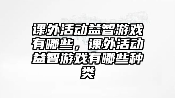 課外活動(dòng)益智游戲有哪些，課外活動(dòng)益智游戲有哪些種類