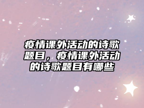 疫情課外活動(dòng)的詩(shī)歌題目，疫情課外活動(dòng)的詩(shī)歌題目有哪些