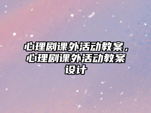 心理劇課外活動教案，心理劇課外活動教案設計